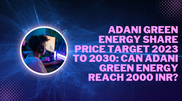 ADANI GREEN ENERGY SHARE PRICE TARGET 2023 TO 2030: CAN ADANI GREEN ENERGY REACH 2000 INR?