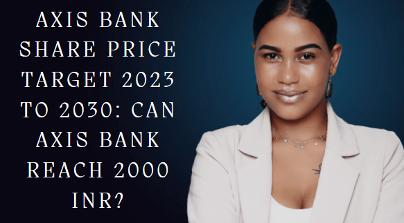 AXIS BANK SHARE PRICE TARGET 2023 TO 2030: CAN AXIS BANK REACH 2000 INR?