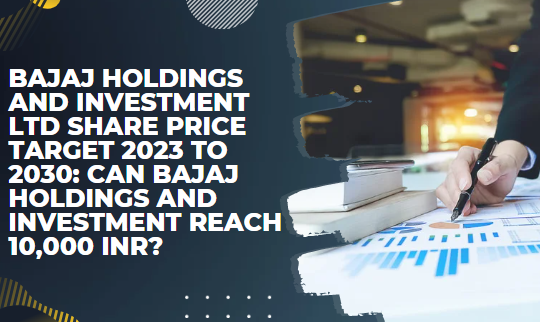 BAJAJ HOLDINGS AND INVESTMENT LTD SHARE PRICE TARGET 2023 TO 2030: CAN BAJAJ HOLDINGS AND INVESTMENT REACH 10,000 INR?
