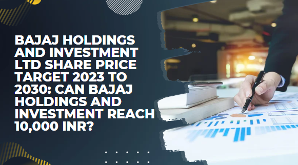 BAJAJ HOLDINGS AND INVESTMENT LTD SHARE PRICE TARGET 2023 TO 2030: CAN BAJAJ HOLDINGS AND INVESTMENT REACH 10,000 INR?