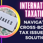 International Taxation: Navigating Cross-Border Tax Issues and Solutions