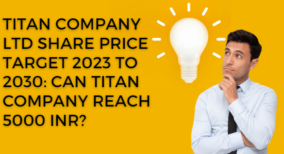 TITAN COMPANY LTD SHARE PRICE TARGET 2023 TO 2030: CAN TITAN COMPANY REACH 5000 INR?